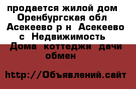 продается жилой дом - Оренбургская обл., Асекеево р-н, Асекеево с. Недвижимость » Дома, коттеджи, дачи обмен   